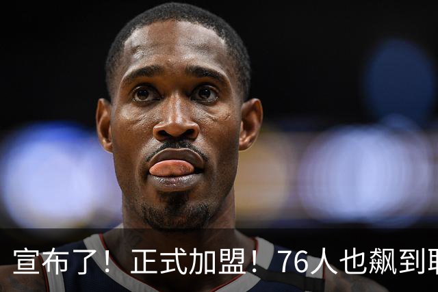 宣布了！正式加盟！76人也飙到联盟第一了...